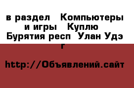  в раздел : Компьютеры и игры » Куплю . Бурятия респ.,Улан-Удэ г.